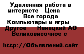 Удаленная работа в интернете › Цена ­ 1 - Все города Компьютеры и игры » Другое   . Ненецкий АО,Великовисочное с.